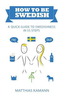 How to be Swedish: A Quick Guide to Swedishnessin 55 Steps : Kamann, Matthias