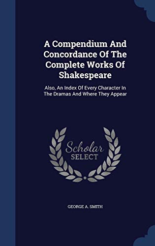 A Compendium And Concordance Of The Complete Works Of Shakespeare: Also, An Index Of Every Character In The Dramas And Where They Appear