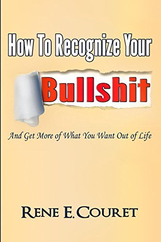 How to Recognize Your Bullshit: And Get More of What You Want Out of Life