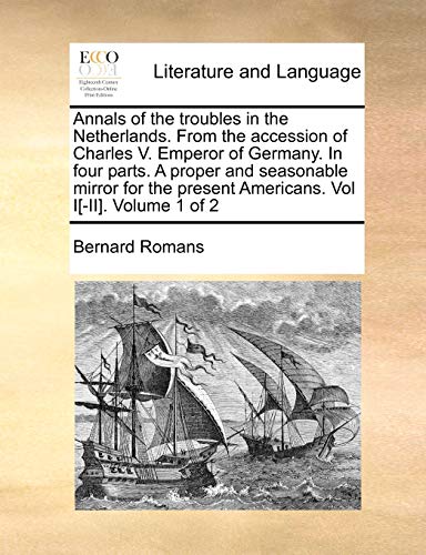 Annals of the Troubles in the Netherlands. from the Accession of Charles V. Emperor of Germany. in Four Parts. a Proper and Seasonable Mirror for the Present Americans. Vol I[-II]. Volume 1 of 2